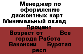 Менеджер по оформлению дисконтных карт  › Минимальный оклад ­ 20 000 › Процент ­ 20 › Возраст от ­ 20 - Все города Работа » Вакансии   . Бурятия респ.